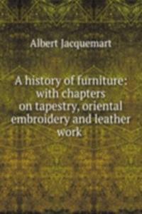 history of furniture: with chapters on tapestry, oriental embroidery and leather work .