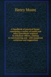 handbook of practical forms: containing a variety of useful and select precedents required in solicitors' offices, relating to conveyancing and . with numerous variations and suggestions