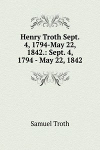 Henry Troth Sept. 4, 1794-May 22, 1842.: Sept. 4, 1794 - May 22, 1842