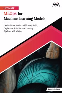 Ultimate MLOps for Machine Learning Models: Use Real Case Studies to Efficiently Build, Deploy, and Scale Machine Learning Pipelines with MLOps