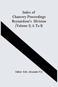 Index Of Chancery Proceedings Reynardson'S Division (Volume I) A To K