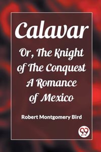 Calavar Or, The Knight of The Conquest A Romance of Mexico