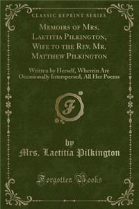 Memoirs of Mrs. Laetitia Pilkington, Wife to the Rev. Mr. Matthew Pilkington: Written by Herself, Wherein Are Occasionally Interspersed, All Her Poems (Classic Reprint)