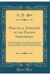 Practical Forestry in the Pacific Northwest: Protecting Existing Forests and Growing News Ones, from the Standpoint of the Public and That of the Lumberman, with an Outline of Technical Methods (Classic Reprint)