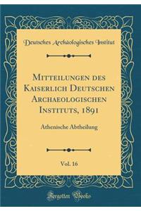 Mitteilungen des Kaiserlich Deutschen Archaeologischen Instituts, 1891, Vol. 16: Athenische Abtheilung (Classic Reprint)
