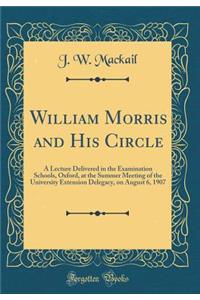 William Morris and His Circle: A Lecture Delivered in the Examination Schools, Oxford, at the Summer Meeting of the University Extension Delegacy, on August 6, 1907 (Classic Reprint)