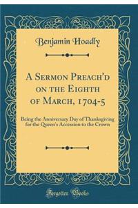 A Sermon Preach'd on the Eighth of March, 1704-5: Being the Anniversary Day of Thanksgiving for the Queen's Accession to the Crown (Classic Reprint)