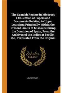 Spanish Regime in Missouri; a Collection of Papers and Documents Relating to Upper Louisiana Principally Within the Present Limits of Missouri During the Dominion of Spain, From the Archives of the Indies at Seville, etc., Translated From the Origi