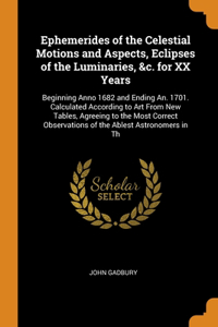 Ephemerides of the Celestial Motions and Aspects, Eclipses of the Luminaries, &c. for XX Years