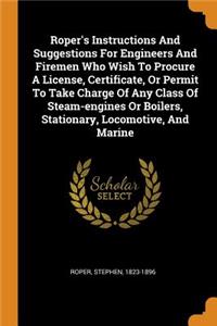 Roper's Instructions and Suggestions for Engineers and Firemen Who Wish to Procure a License, Certificate, or Permit to Take Charge of Any Class of Steam-Engines or Boilers, Stationary, Locomotive, and Marine