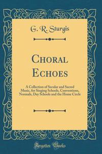 Choral Echoes: A Collection of Secular and Sacred Music, for Singing Schools, Conventions, Normals, Day Schools and the Home Circle (Classic Reprint)