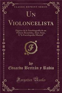 Un Violoncelista: Pï¿½ginas de la Autobiografï¿½a de Un Pobrete Remitidas, Aï¿½os Atrï¿½s, ï¿½ La Enciclopedia Musical (Classic Reprint)