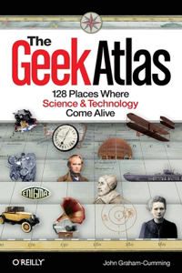 Geek Atlas: 128 Places Where Science & Technology Come Alive