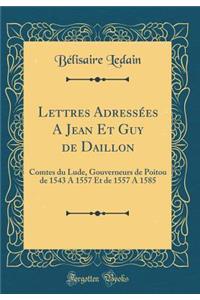 Lettres Adressées A Jean Et Guy de Daillon: Comtes du Lude, Gouverneurs de Poitou de 1543 A 1557 Et de 1557 A 1585 (Classic Reprint)