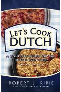 Let's Cook Dutch: A Complete Guide for the Dutch Oven