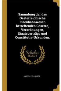 Sammlung Der Das Oesterreichische Eisenbahnwesen Betreffenden Gesetze, Verordnungen, Staatsverträge Und Constitutiv-Urkunden.