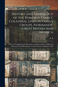 History and Genealogy of the Pomeroy Family, Colateral Lines in Family Groups, Normandy, Great Britain and America; Part 3, Comprising the Ancestors and Descendants of Eltweed Pomeroy From Beaminster, County Dorset, England, 1630