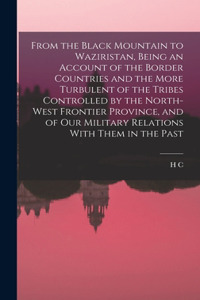 From the Black Mountain to Waziristan, Being an Account of the Border Countries and the More Turbulent of the Tribes Controlled by the North-west Frontier Province, and of our Military Relations With Them in the Past