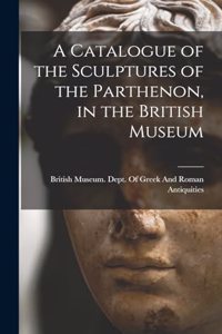 Catalogue of the Sculptures of the Parthenon, in the British Museum