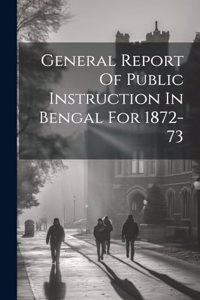 General Report Of Public Instruction In Bengal For 1872-73