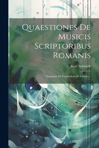 Quaestiones De Musicis Scriptoribus Romanis: Imprimis De Cassiodoro Et Isidoro...