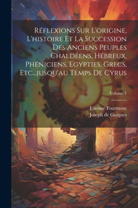 Réflexions Sur L'origine, L'histoire Et La Succession Des Anciens Peuples Chaldéens, Hébreux, Phéniciens, Egypties, Grecs, Etc...jusqu'au Temps De Cyrus; Volume 1