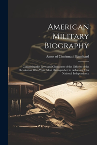American Military Biography; Containing the Lives and Characters of the Officers of the Revolution who Were Most Distinguished in Achieving our National Independence