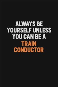 Always Be Yourself Unless You Can Be A Train Conductor