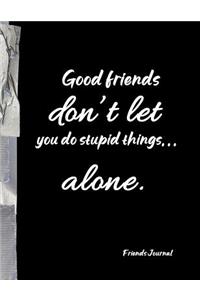 Good Friends don't let you do stupid things... alone.