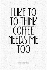 I Like To Think Coffee Needs Me Too