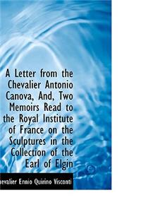 A Letter from the Chevalier Antonio Canova, And, Two Memoirs Read to the Royal Institute of France O