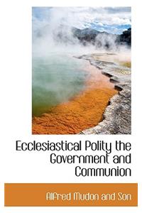 Ecclesiastical Polity the Government and Communion