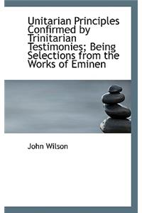 Unitarian Principles Confirmed by Trinitarian Testimonies; Being Selections from the Works of Eminen