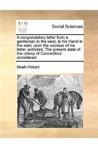 A Congratulatory Letter from a Gentleman in the West, to His Friend in the East; Upon the Success of His Letter, Entituled, the Present State of the Colony of Connecticut Considered.