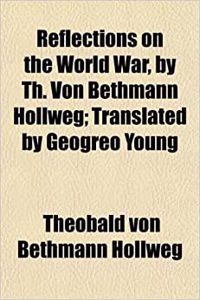 Reflections on the World War, by Th. Von Bethmann Hollweg; Translated by Geogreo Young