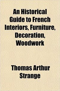 An Historical Guide to French Interiors, Furniture, Decoration, Woodwork