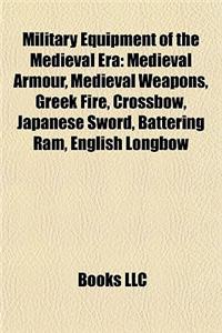 Military Equipment of the Medieval Era: Medieval Armour, Medieval Weapons, Greek Fire, Crossbow, Japanese Sword, Battering RAM, English Longbow