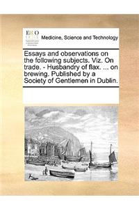 Essays and observations on the following subjects. Viz. On trade. - Husbandry of flax. ... on brewing. Published by a Society of Gentlemen in Dublin.