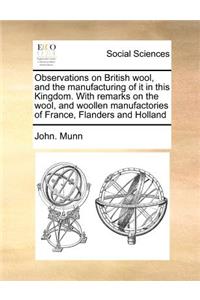 Observations on British Wool, and the Manufacturing of It in This Kingdom. with Remarks on the Wool, and Woollen Manufactories of France, Flanders and Holland