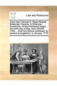 Anno regni Georgii III. Regis Magnæ Britanniæ, Franciæ, & Hiberniæ, duodecimo. At the Parliament begun .. the tenth day of May, anno Domini 1768, .. And from thence continued, by several prorogations, to January, 1772