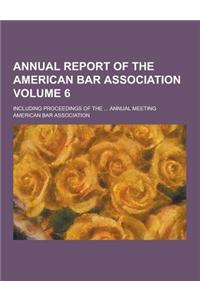 Annual Report of the American Bar Association; Including Proceedings of the ... Annual Meeting Volume 6