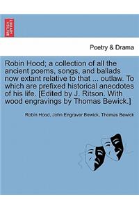 Robin Hood; a collection of all the ancient poems, songs, and ballads now extant relative to that ... outlaw. To which are prefixed historical anecdotes of his life. [Edited by J. Ritson. With wood engravings by Thomas Bewick.] Volume the first