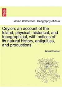 Ceylon; an account of the Island, physical, historical, and topographical, with notices of its natural history, antiquities, and productions.