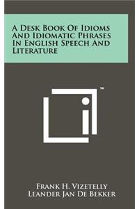 A Desk Book Of Idioms And Idiomatic Phrases In English Speech And Literature