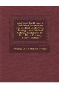 Addresses [And] Papers. Dedication Ceremonies and Medical Conference, Peking Union Medical College, September 15-22, 1921