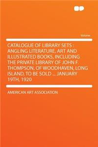 Catalogue of Library Sets: Angling Literature, Art and Illustrated Books, Including the Private Library of John F. Thompson, of Woodhaven, Long Island, to Be Sold ... January 19th, 1920