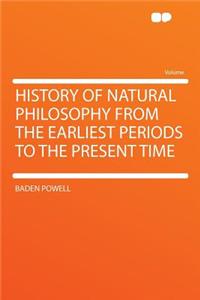 History of Natural Philosophy from the Earliest Periods to the Present Time