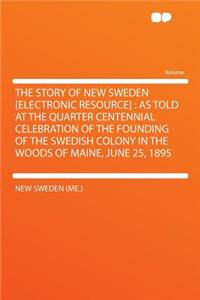 The Story of New Sweden [electronic Resource]: As Told at the Quarter Centennial Celebration of the Founding of the Swedish Colony in the Woods of Maine, June 25, 1895