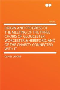 Origin and Progress of the Meeting of the Three Choirs of Gloucester, Worcester & Hereford, and of the Charity Connected with It