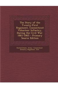 The Story of the Twenty-First Regiment, Connecticut Volunteer Infantry, During the Civil War. 1861-1865 - Primary Source Edition